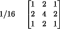   1/16 \quad \begin{bmatrix} 1 & 2 & 1 \ 2 & 4 & 2\ 1 & 2 & 1 \  \end{bmatrix}  